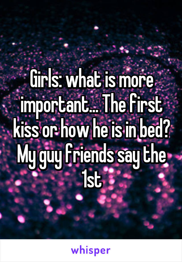 Girls: what is more important... The first kiss or how he is in bed? My guy friends say the 1st