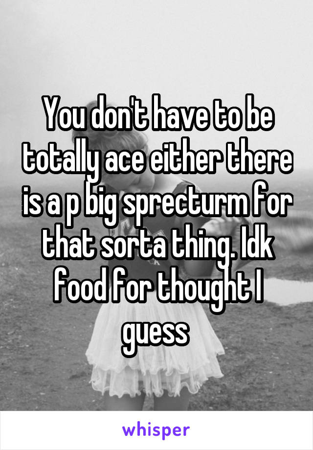 You don't have to be totally ace either there is a p big sprecturm for that sorta thing. Idk food for thought I guess 