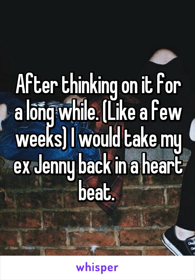 After thinking on it for a long while. (Like a few weeks) I would take my ex Jenny back in a heart beat. 