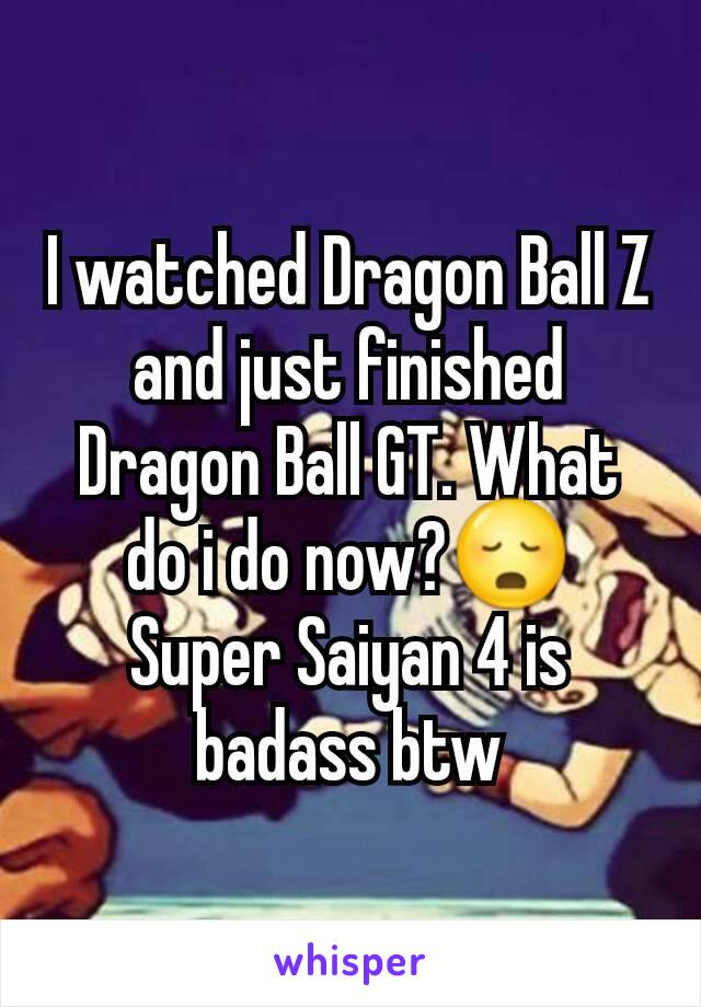 I watched Dragon Ball Z and just finished Dragon Ball GT. What do i do now?😳
Super Saiyan 4 is badass btw