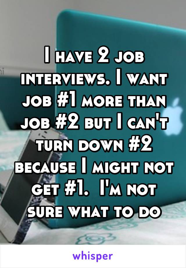 I have 2 job interviews. I want job #1 more than job #2 but I can't turn down #2 because I might not get #1.  I'm not sure what to do