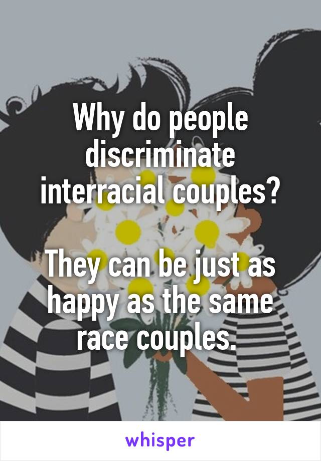 Why do people discriminate interracial couples?

They can be just as happy as the same race couples. 