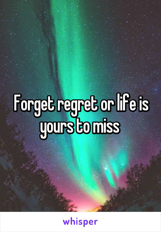 Forget regret or life is yours to miss 