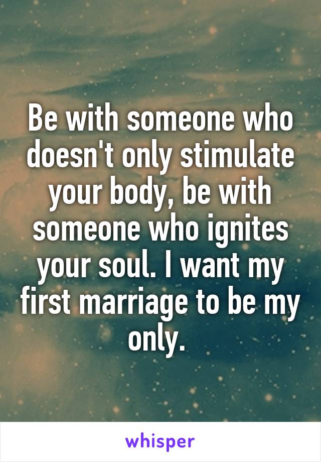 Be with someone who doesn't only stimulate your body, be with someone who ignites your soul. I want my first marriage to be my only. 