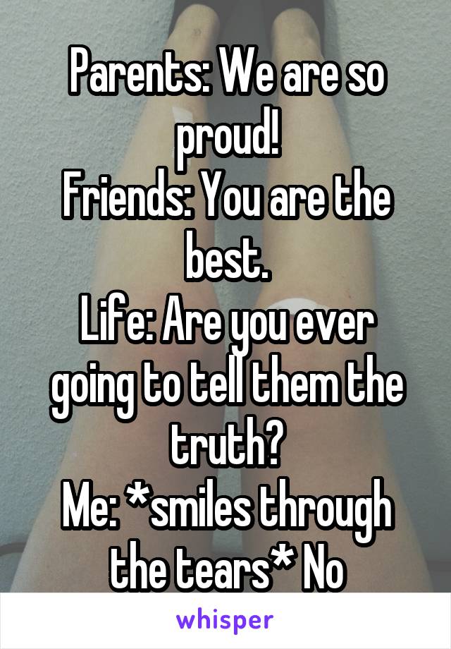 Parents: We are so proud!
Friends: You are the best.
Life: Are you ever going to tell them the truth?
Me: *smiles through the tears* No