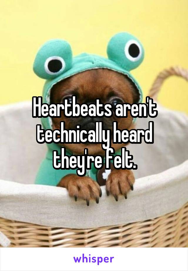 Heartbeats aren't technically heard they're felt.