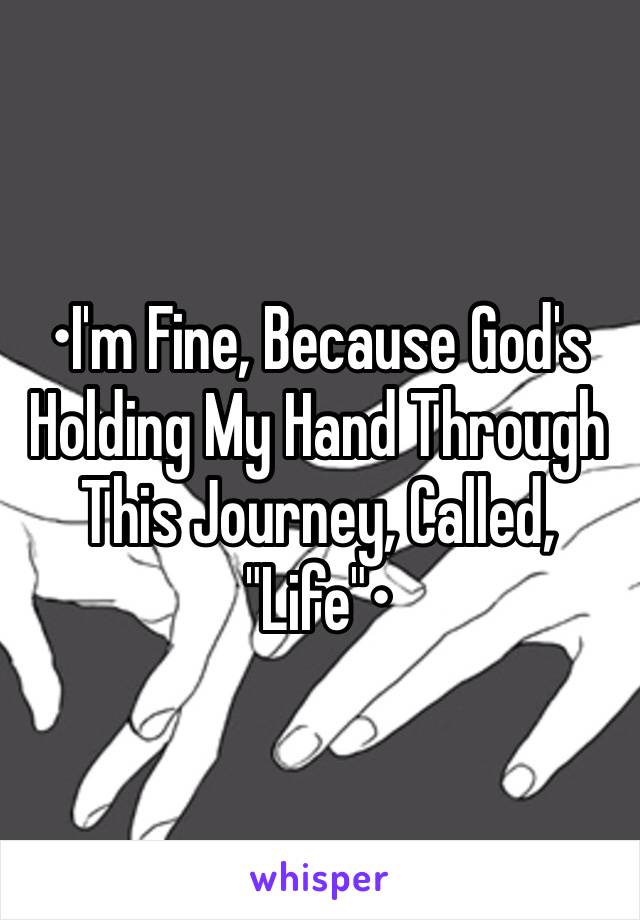 •I'm Fine, Because God's Holding My Hand Through This Journey, Called, "Life"•