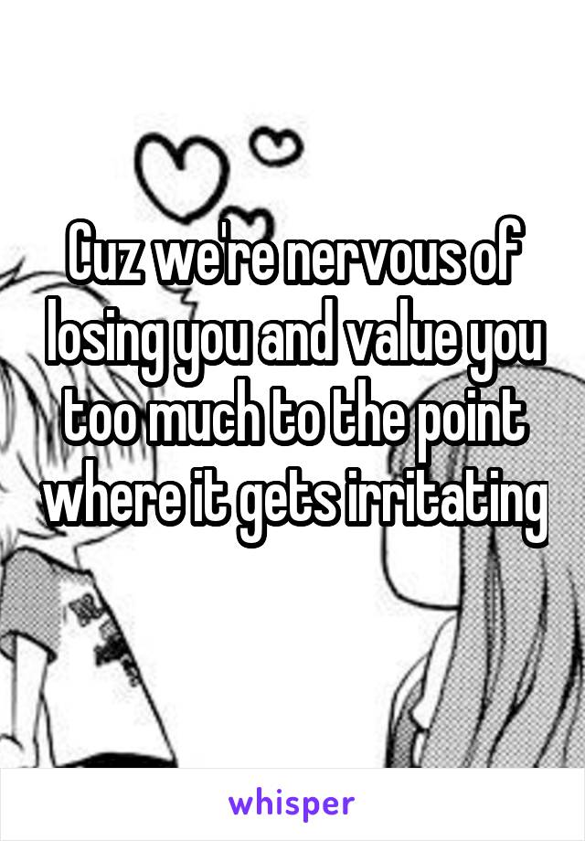 Cuz we're nervous of losing you and value you too much to the point where it gets irritating 