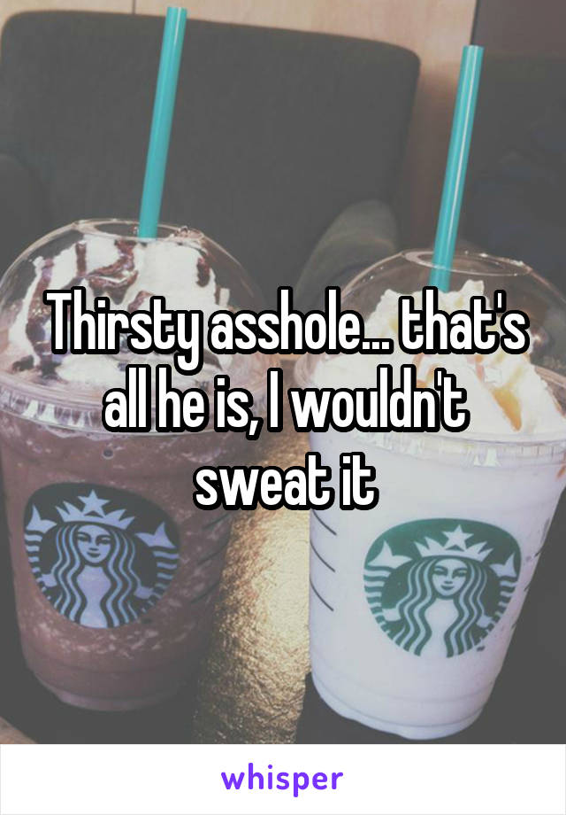 Thirsty asshole... that's all he is, I wouldn't sweat it