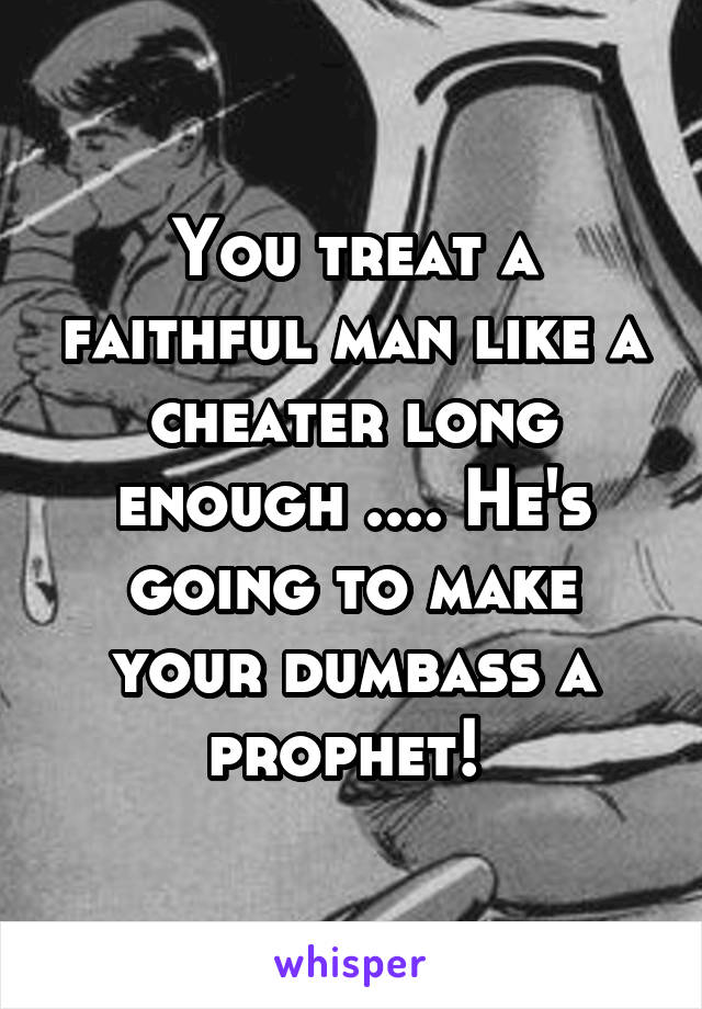 You treat a faithful man like a cheater long enough .... He's going to make your dumbass a prophet! 