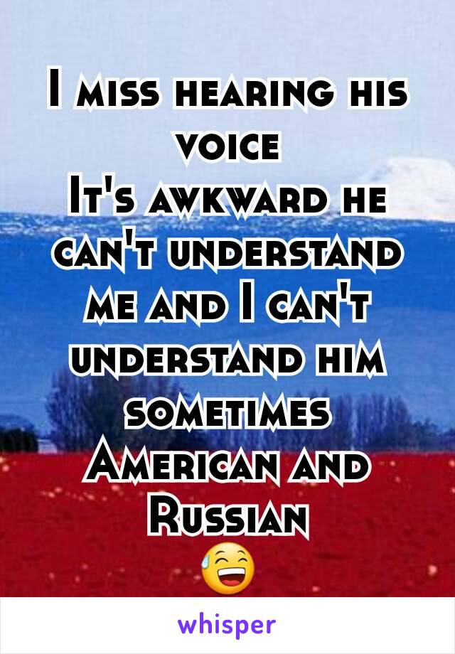 I miss hearing his voice
It's awkward he can't understand me and I can't understand him sometimes
American and Russian
😅