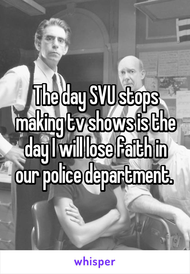 The day SVU stops making tv shows is the day I will lose faith in our police department. 