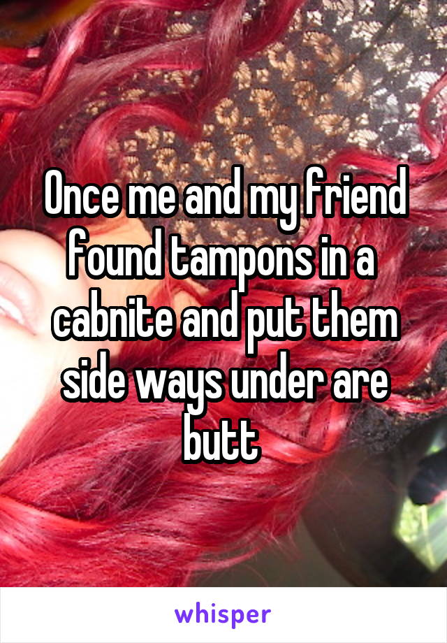 Once me and my friend found tampons in a  cabnite and put them side ways under are butt 