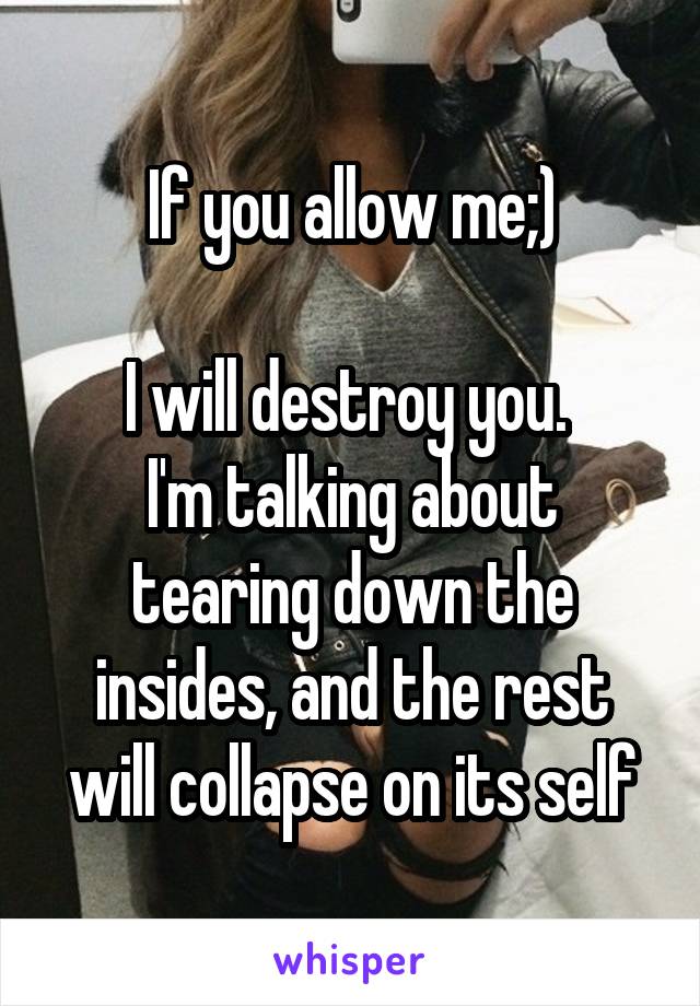 If you allow me;)

I will destroy you. 
I'm talking about tearing down the insides, and the rest will collapse on its self