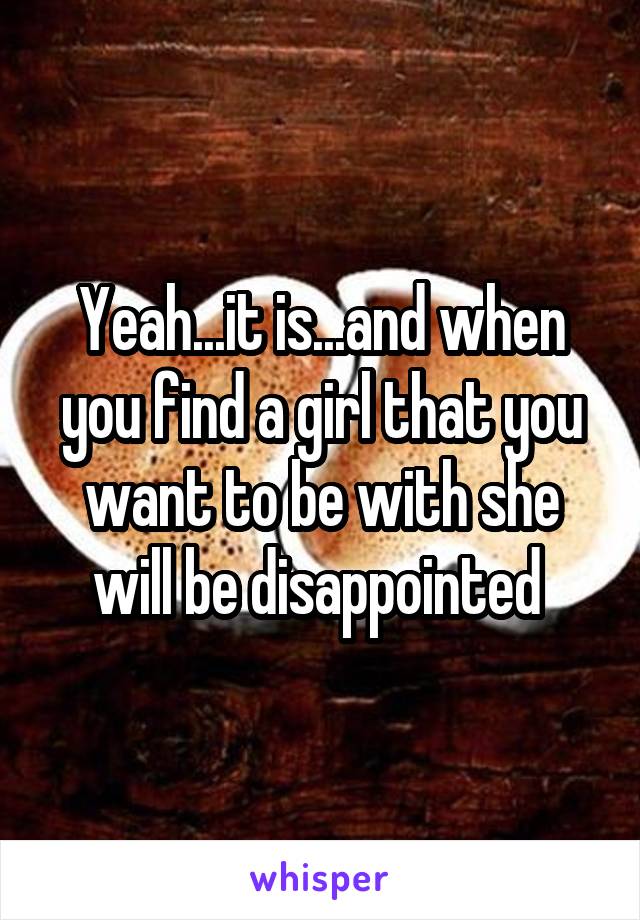 Yeah...it is...and when you find a girl that you want to be with she will be disappointed 