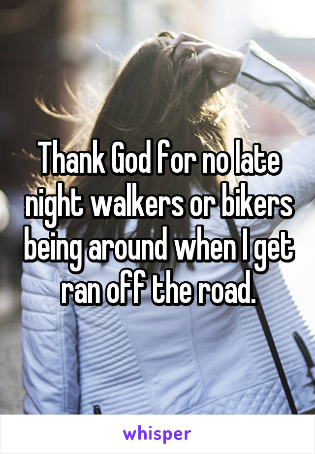 Thank God for no late night walkers or bikers being around when I get ran off the road.