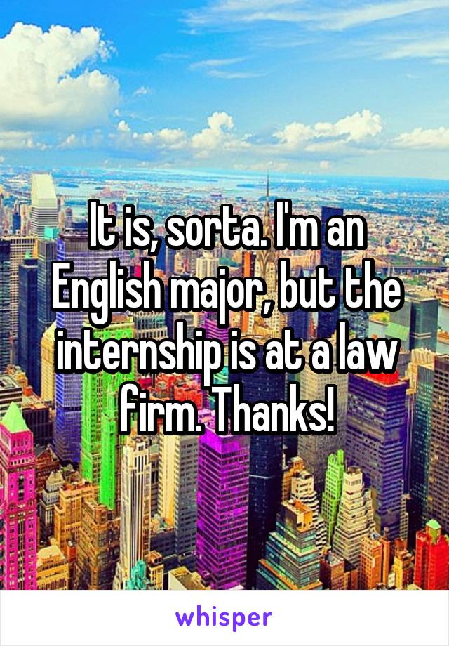 It is, sorta. I'm an English major, but the internship is at a law firm. Thanks!