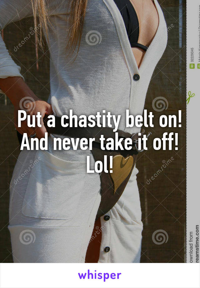 Put a chastity belt on! And never take it off! Lol!