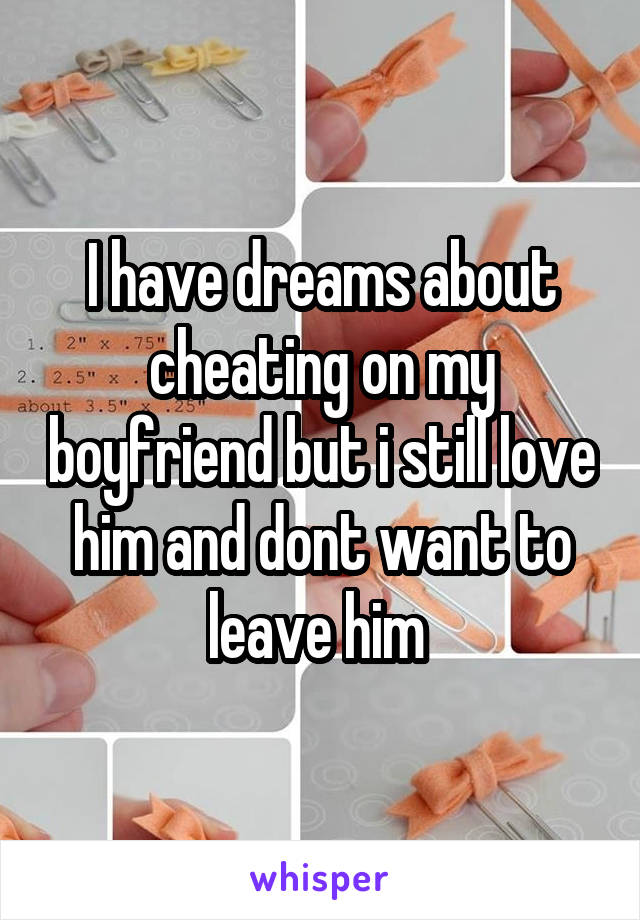 I have dreams about cheating on my boyfriend but i still love him and dont want to leave him 