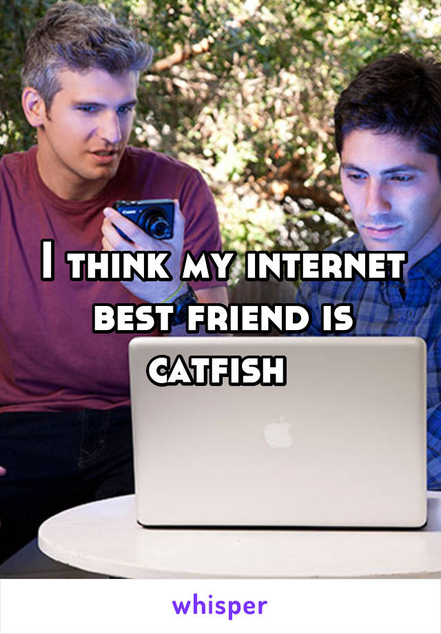 I think my internet best friend is catfish 