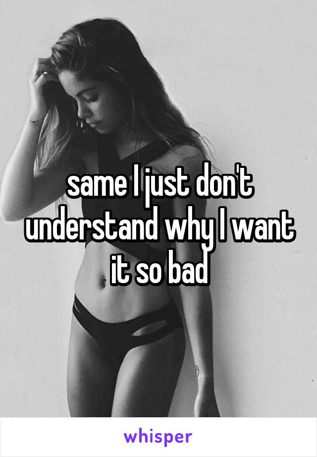 same I just don't understand why I want it so bad