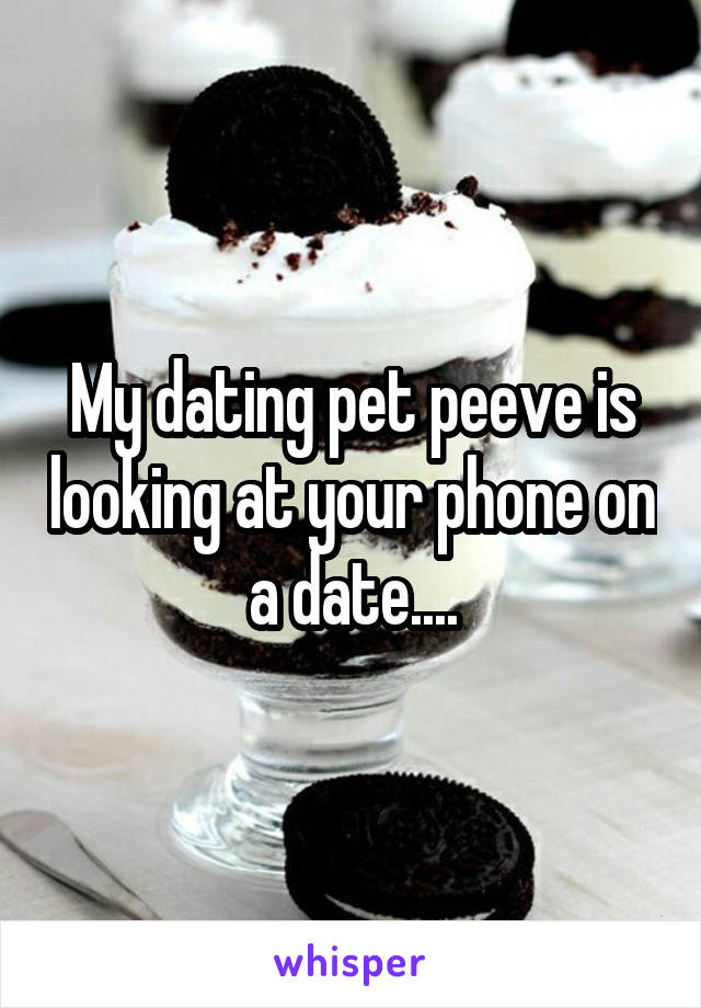 My dating pet peeve is looking at your phone on a date....