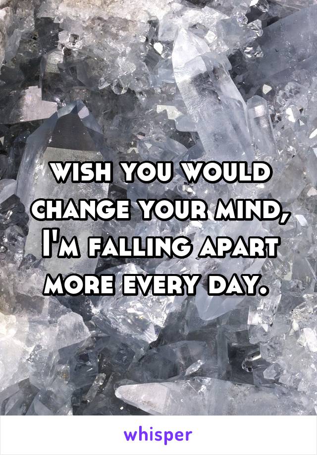 wish you would change your mind, I'm falling apart more every day. 