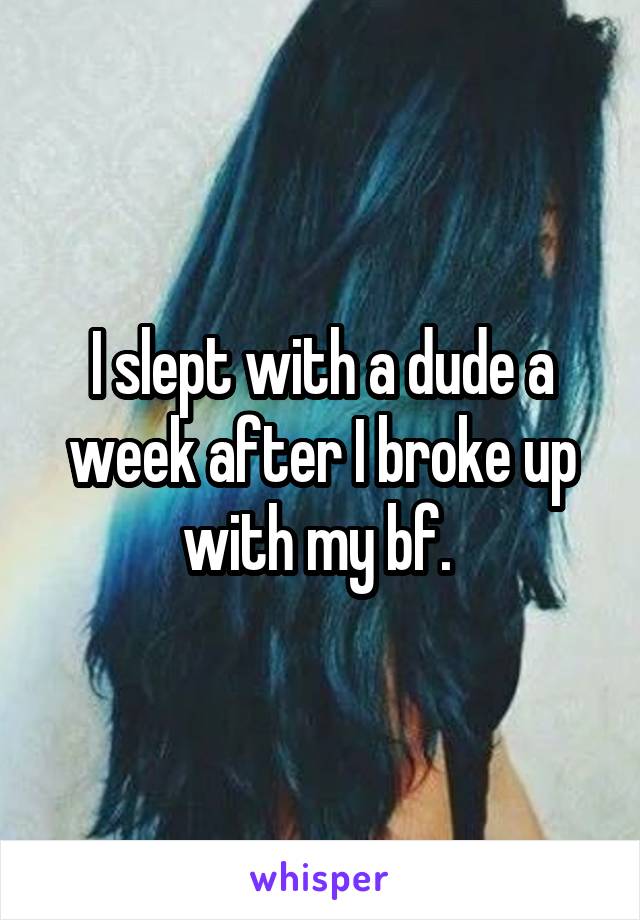 I slept with a dude a week after I broke up with my bf. 