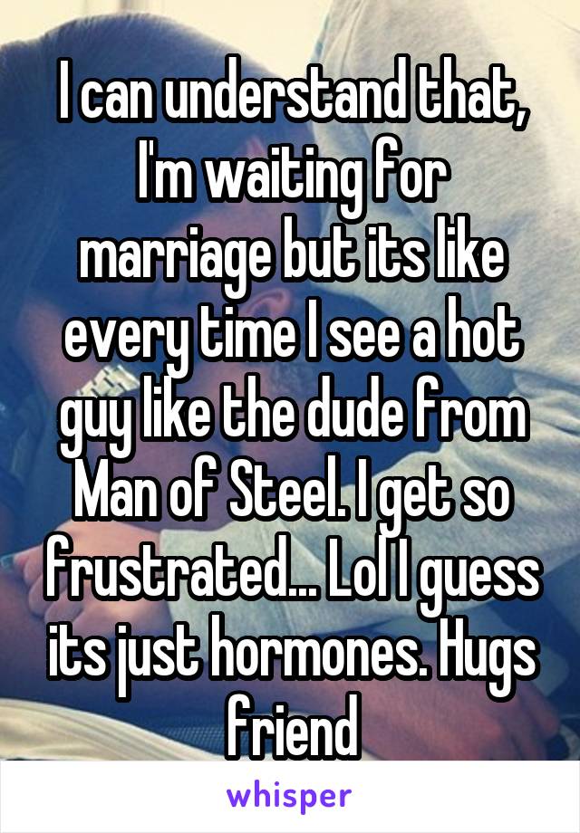 I can understand that, I'm waiting for marriage but its like every time I see a hot guy like the dude from Man of Steel. I get so frustrated... Lol I guess its just hormones. Hugs friend