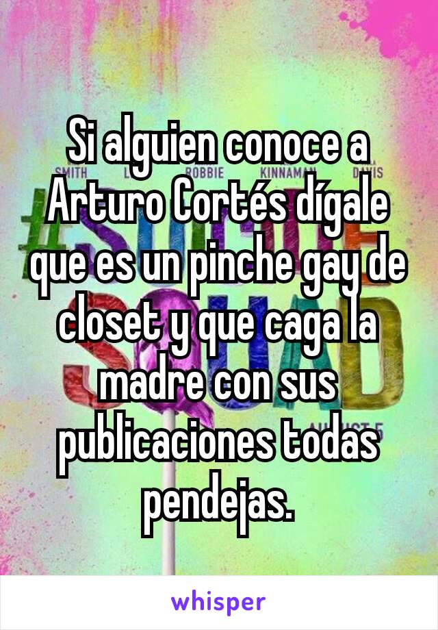 Si alguien conoce a Arturo Cortés dígale que es un pinche gay de closet y que caga la madre con sus publicaciones todas pendejas.