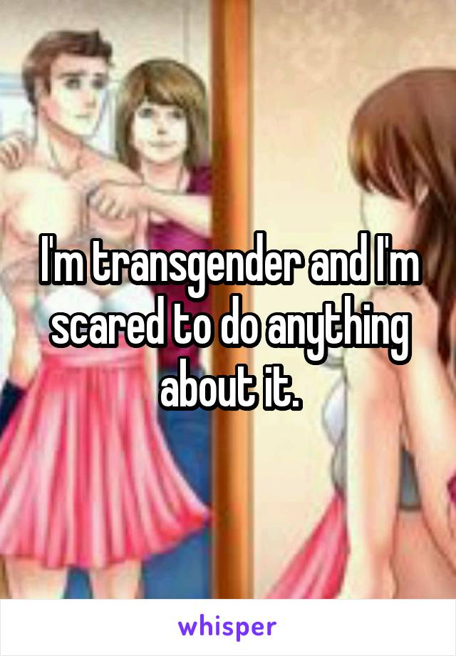 I'm transgender and I'm scared to do anything about it.