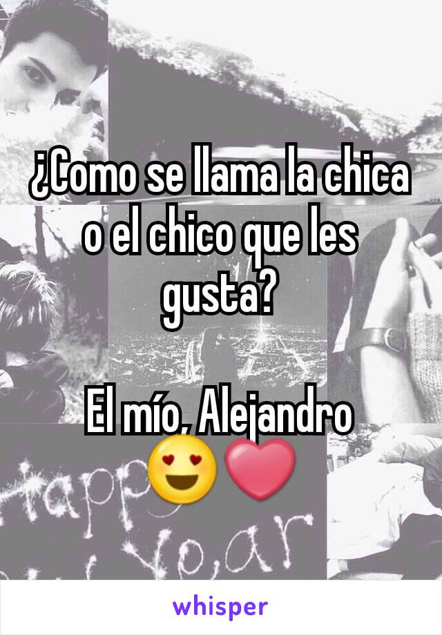 ¿Como se llama la chica o el chico que les gusta?

El mío, Alejandro 😍❤