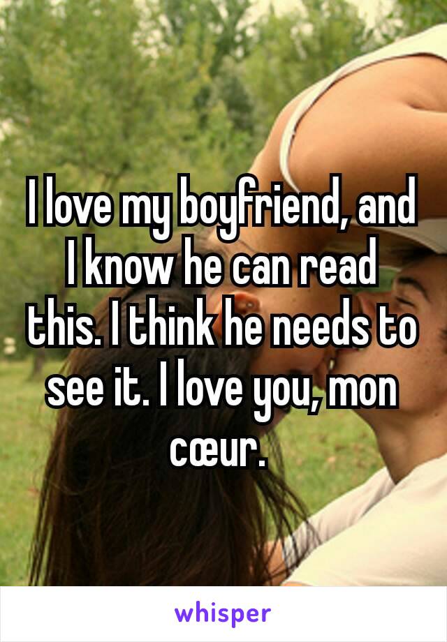 I love my boyfriend, and I know he can read this. I think he needs to see it. I love you, mon cœur. 