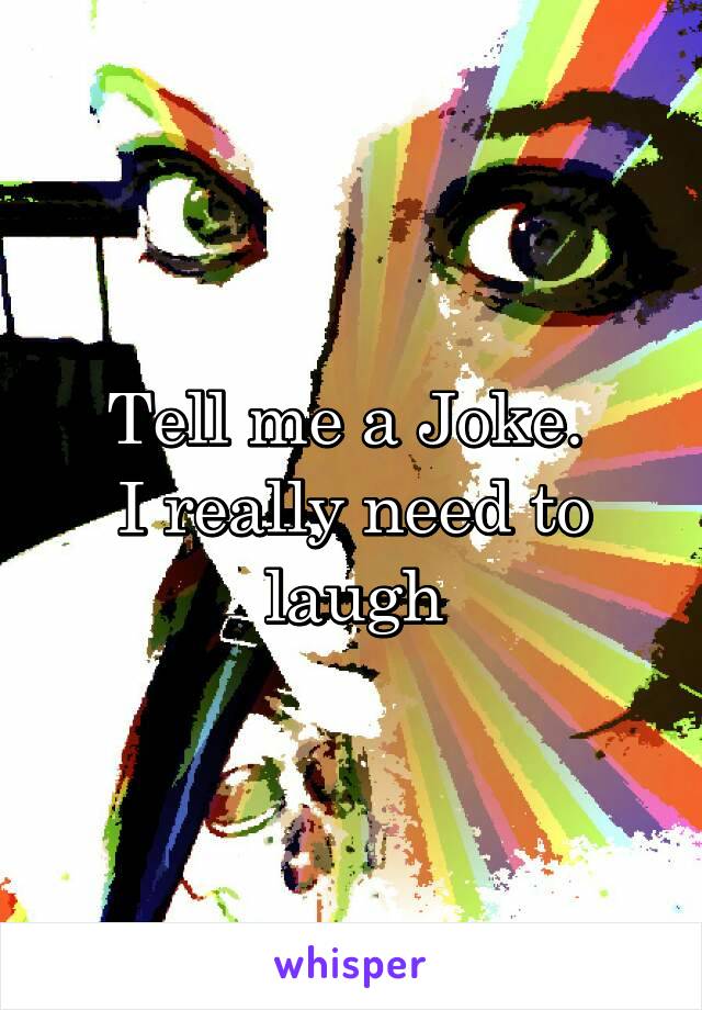 Tell me a Joke. 
I really need to laugh