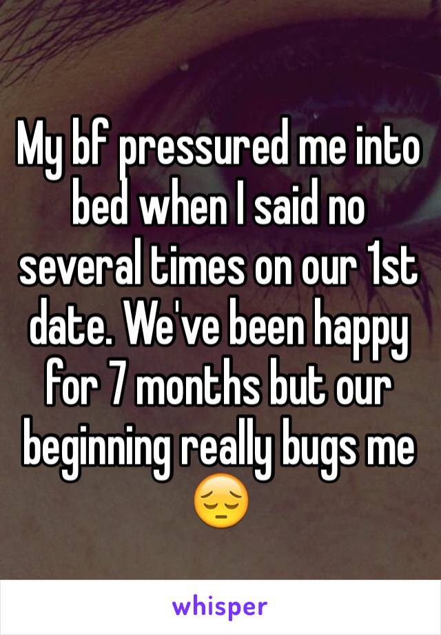 My bf pressured me into bed when I said no several times on our 1st date. We've been happy for 7 months but our beginning really bugs me 😔