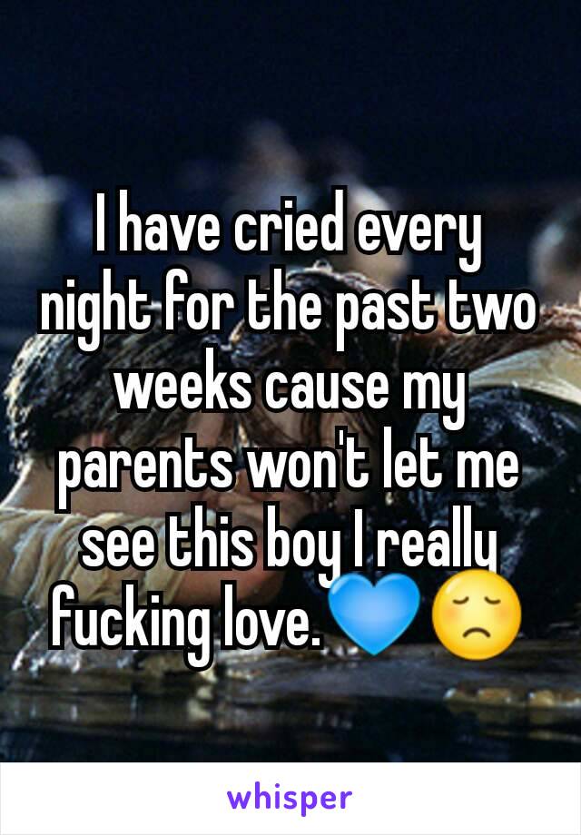 I have cried every night for the past two weeks cause my parents won't let me see this boy I really fucking love.💙😞