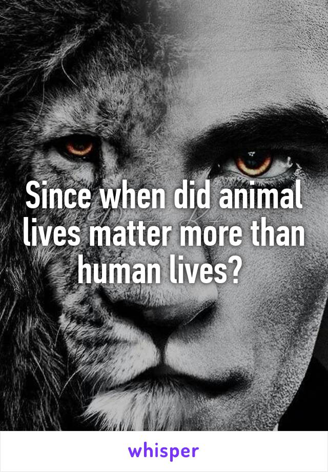 Since when did animal lives matter more than human lives? 