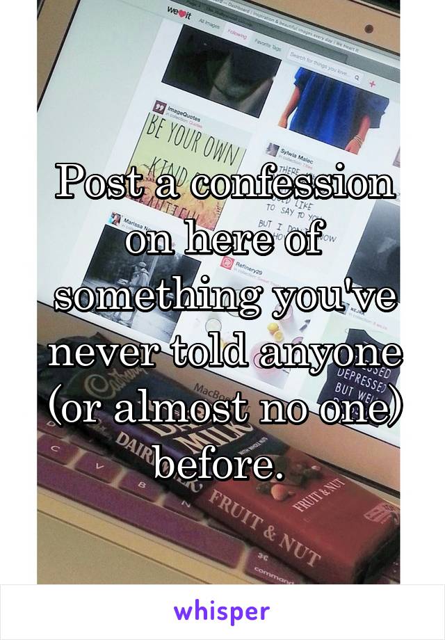 Post a confession on here of something you've never told anyone (or almost no one) before. 