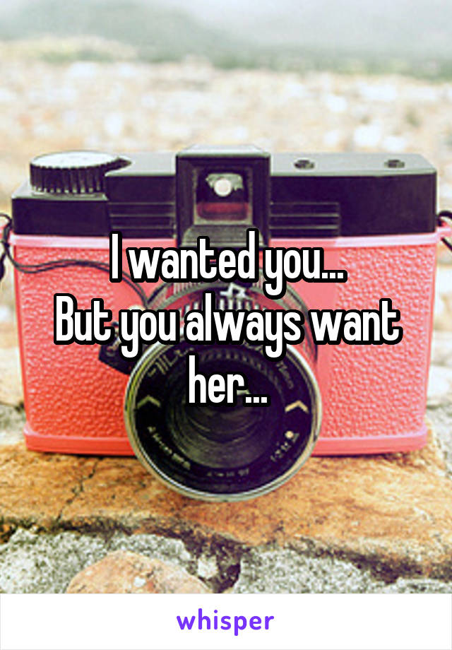 I wanted you...
But you always want her...