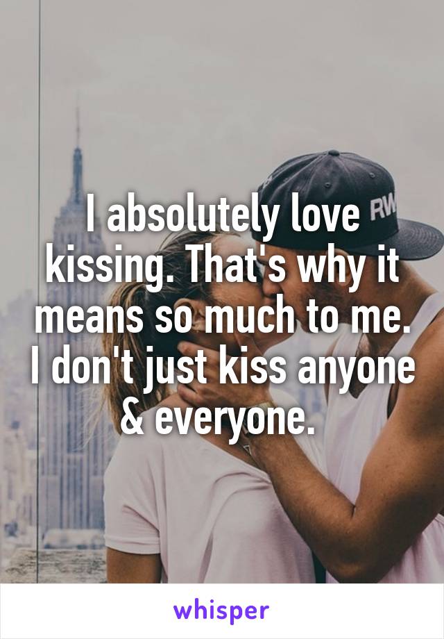 I absolutely love kissing. That's why it means so much to me. I don't just kiss anyone & everyone. 