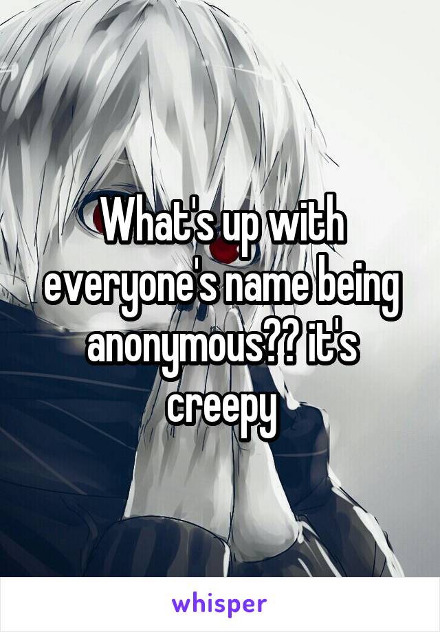 What's up with everyone's name being anonymous?? it's creepy