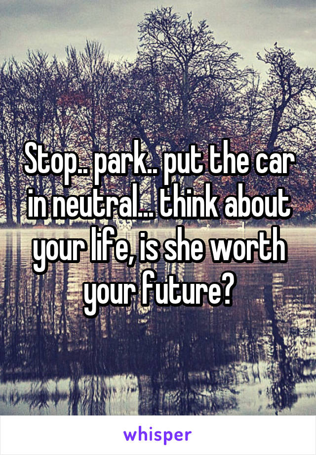 Stop.. park.. put the car in neutral... think about your life, is she worth your future?