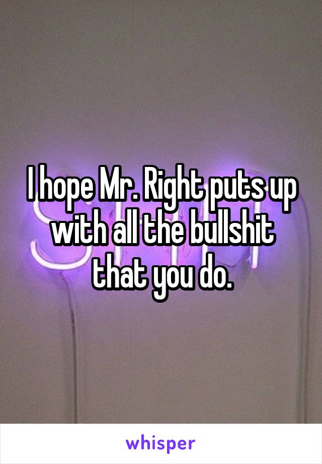 I hope Mr. Right puts up with all the bullshit that you do.