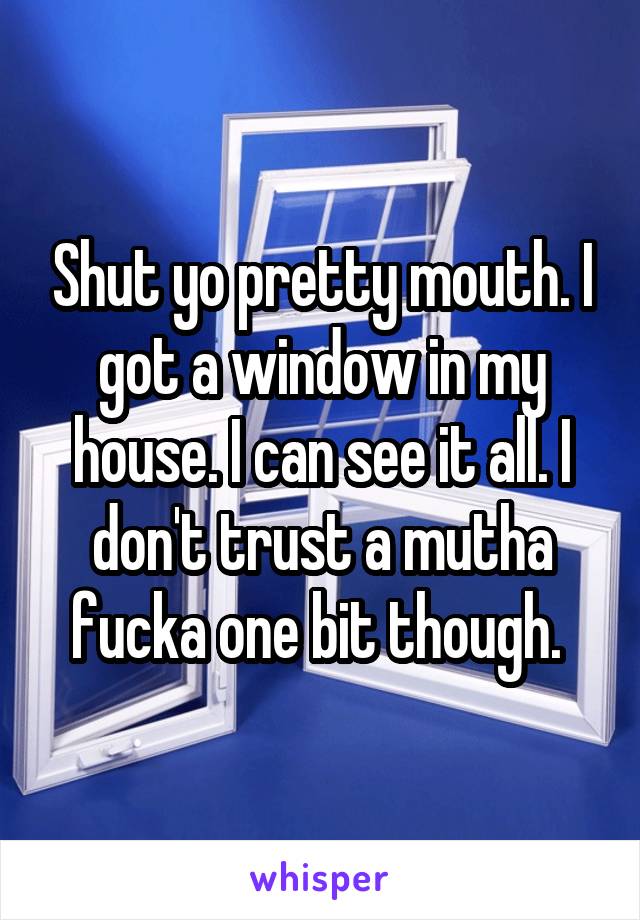 Shut yo pretty mouth. I got a window in my house. I can see it all. I don't trust a mutha fucka one bit though. 