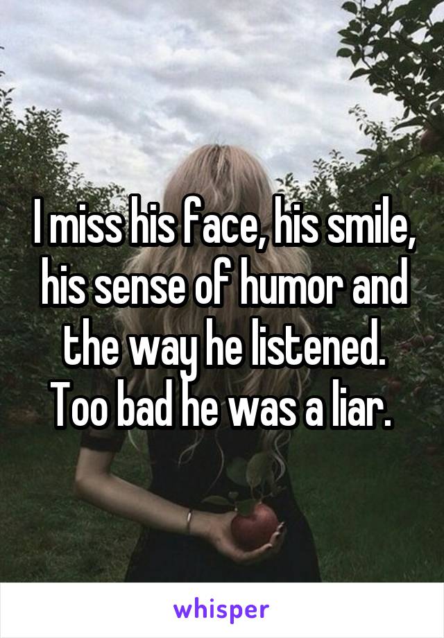 I miss his face, his smile, his sense of humor and the way he listened. Too bad he was a liar. 