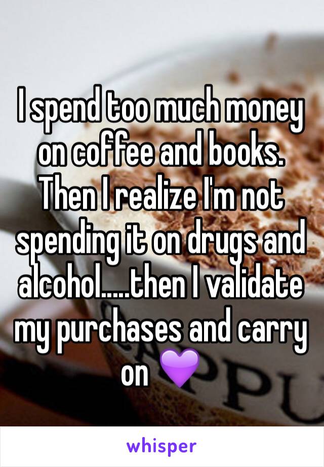 I spend too much money on coffee and books. Then I realize I'm not spending it on drugs and alcohol.....then I validate my purchases and carry on 💜