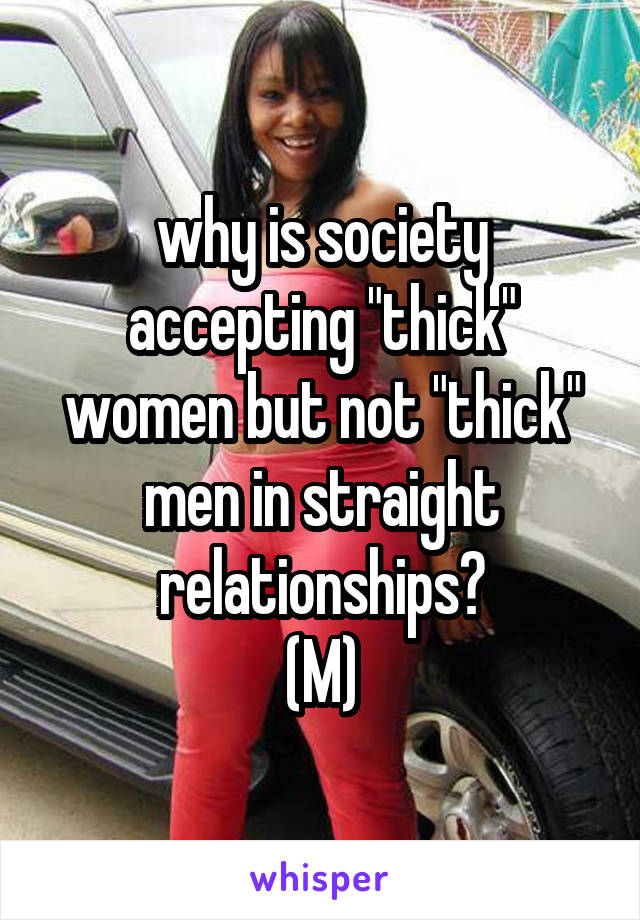 why is society accepting "thick" women but not "thick" men in straight relationships?
(M)