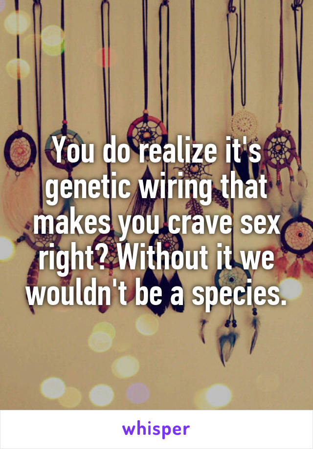 You do realize it's genetic wiring that makes you crave sex right? Without it we wouldn't be a species.