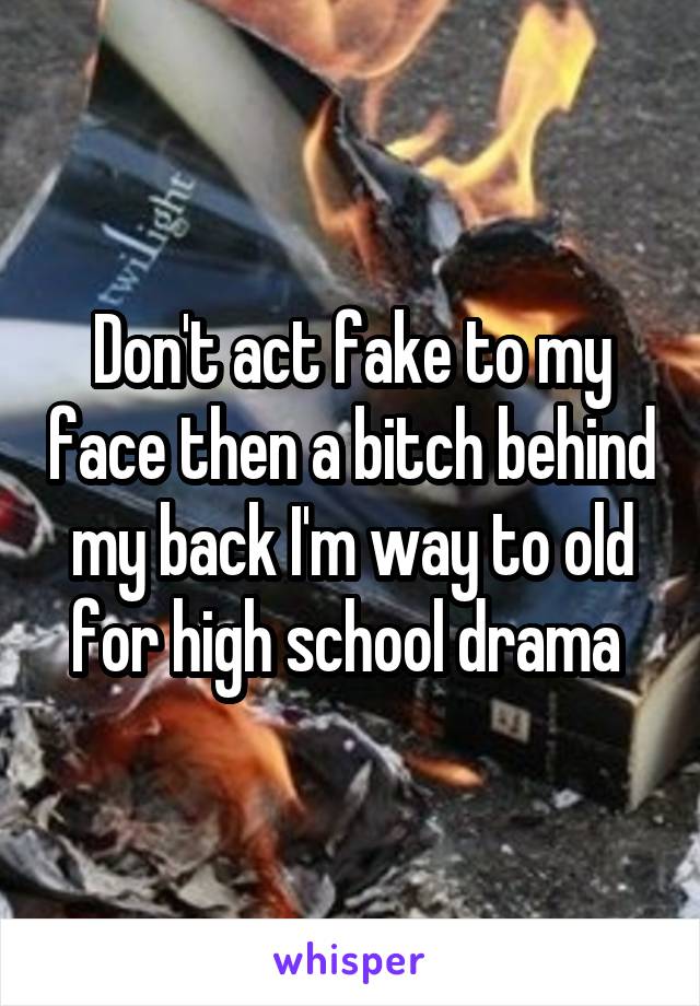 Don't act fake to my face then a bitch behind my back I'm way to old for high school drama 