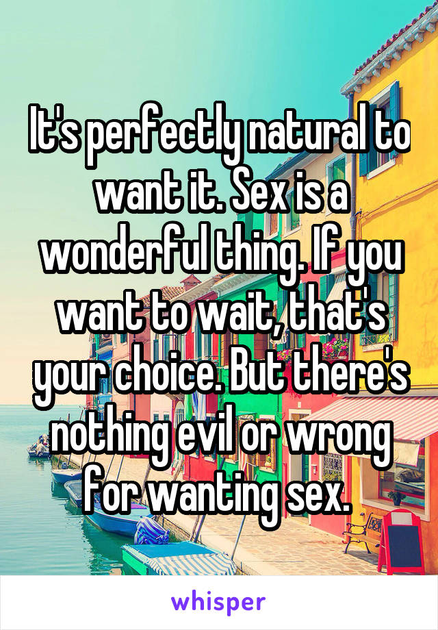 It's perfectly natural to want it. Sex is a wonderful thing. If you want to wait, that's your choice. But there's nothing evil or wrong for wanting sex. 